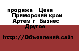 продажа › Цена ­ 203 - Приморский край, Артем г. Бизнес » Другое   